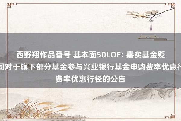 西野翔作品番号 基本面50LOF: 嘉实基金贬责有限公司对于旗下部分基金参与兴业银行基金申购费率优惠行径的公告