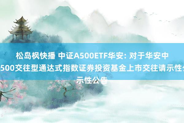 松岛枫快播 中证A500ETF华安: 对于华安中证A500交往型通达式指数证券投资基金上市交往请示性公告