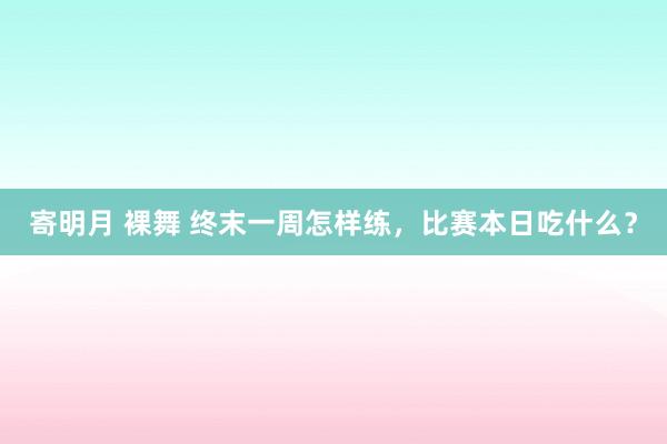 寄明月 裸舞 终末一周怎样练，比赛本日吃什么？