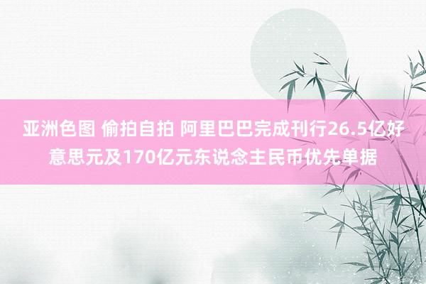 亚洲色图 偷拍自拍 阿里巴巴完成刊行26.5亿好意思元及170亿元东说念主民币优先单据