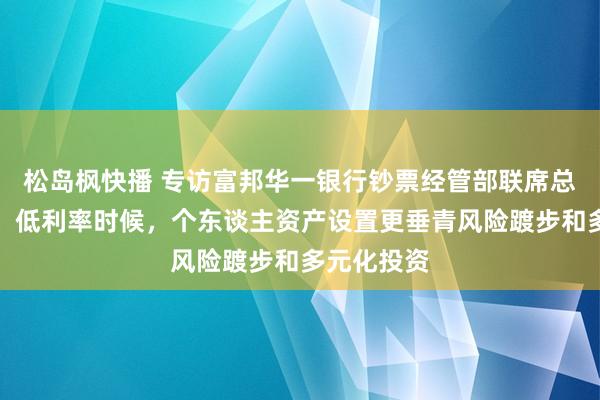 松岛枫快播 专访富邦华一银行钞票经管部联席总司理杨俊：低利率时候，个东谈主资产设置更垂青风险踱步和多元化投资