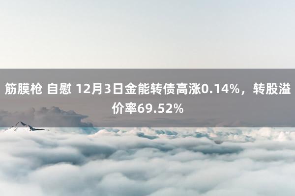 筋膜枪 自慰 12月3日金能转债高涨0.14%，转股溢价率69.52%