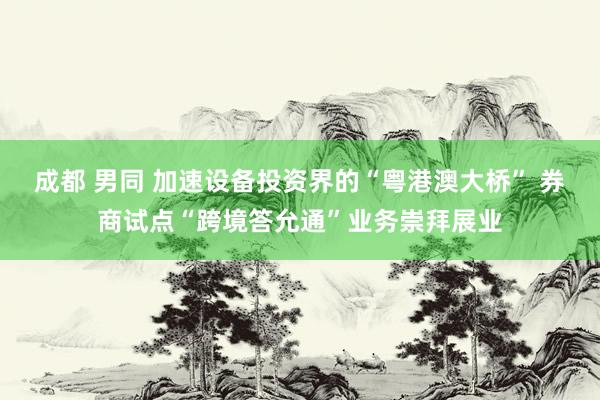 成都 男同 加速设备投资界的“粤港澳大桥” 券商试点“跨境答允通”业务崇拜展业