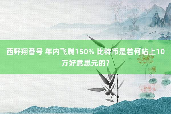 西野翔番号 年内飞腾150% 比特币是若何站上10万好意思元的？