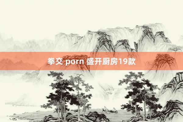 拳交 porn 盛开厨房19款