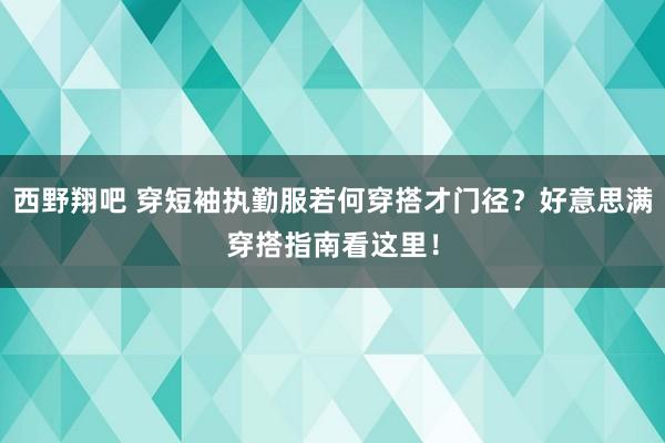 西野翔吧 穿短袖执勤服若何穿搭才门径？好意思满穿搭指南看这里！