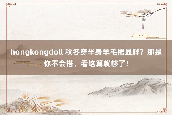 hongkongdoll 秋冬穿半身羊毛裙显胖？那是你不会搭，看这篇就够了！