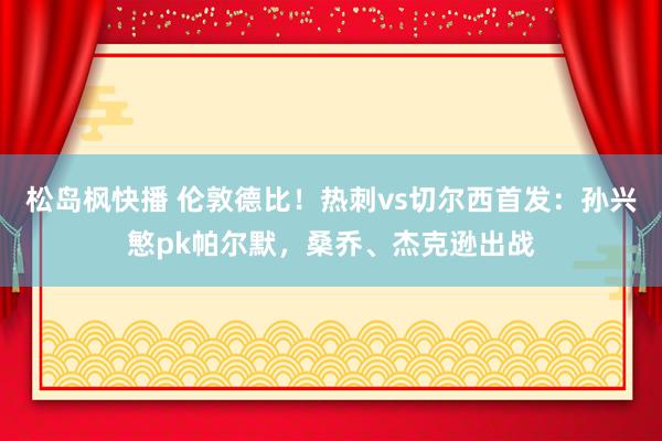 松岛枫快播 伦敦德比！热刺vs切尔西首发：孙兴慜pk帕尔默，桑乔、杰克逊出战