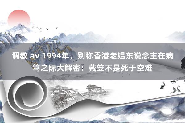 调教 av 1994年，别称香港老媪东说念主在病笃之际大解密：戴笠不是死于空难