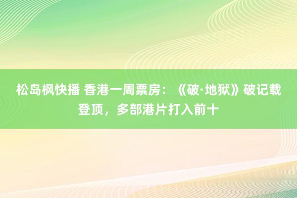 松岛枫快播 香港一周票房：《破·地狱》破记载登顶，多部港片打入前十