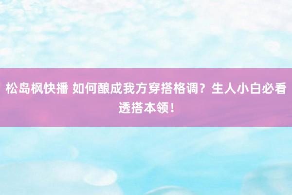 松岛枫快播 如何酿成我方穿搭格调？生人小白必看透搭本领！