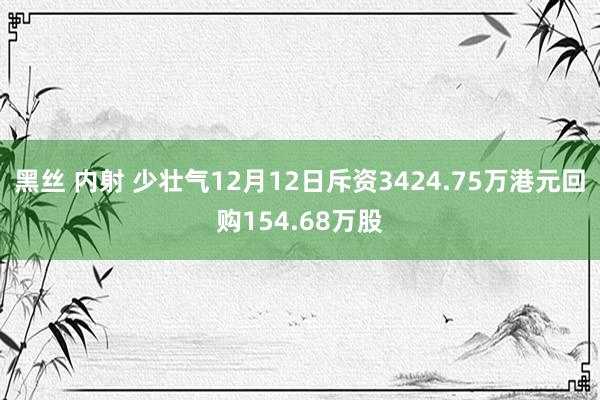 黑丝 内射 少壮气12月12日斥资3424.75万港元回购154.68万股