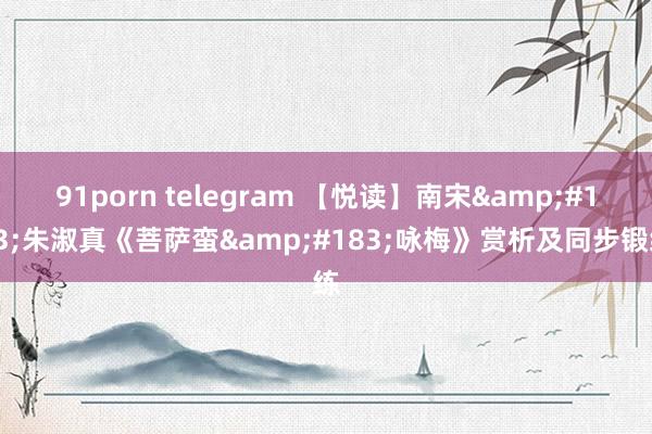 91porn telegram 【悦读】南宋&#183;朱淑真《菩萨蛮&#183;咏梅》赏析及同步锻练