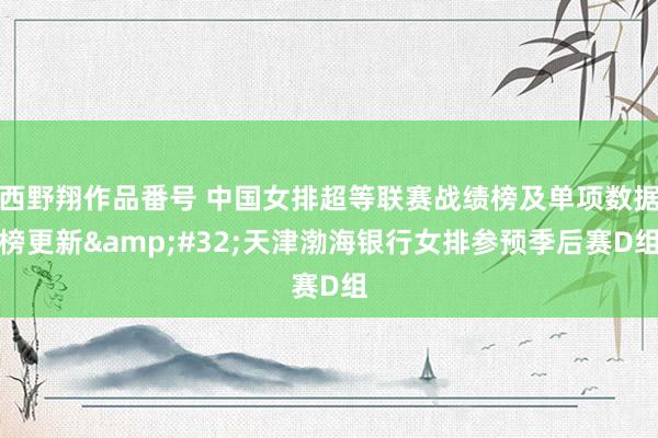 西野翔作品番号 中国女排超等联赛战绩榜及单项数据榜更新&#32;天津渤海银行女排参预季后赛D组