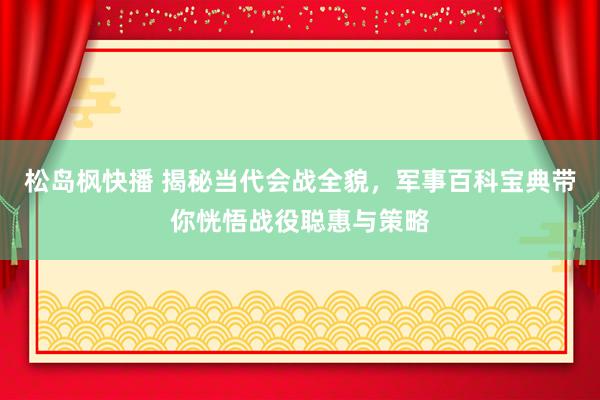 松岛枫快播 揭秘当代会战全貌，军事百科宝典带你恍悟战役聪惠与策略