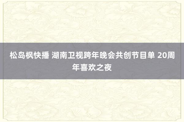 松岛枫快播 湖南卫视跨年晚会共创节目单 20周年喜欢之夜