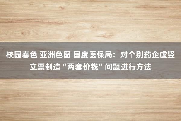 校园春色 亚洲色图 国度医保局：对个别药企虚竖立票制造“两套价钱”问题进行方法