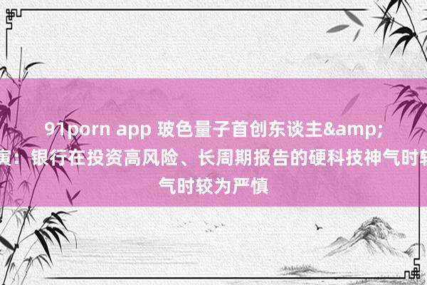 91porn app 玻色量子首创东谈主&COO马寅：银行在投资高风险、长周期报告的硬科技神气时较为严慎