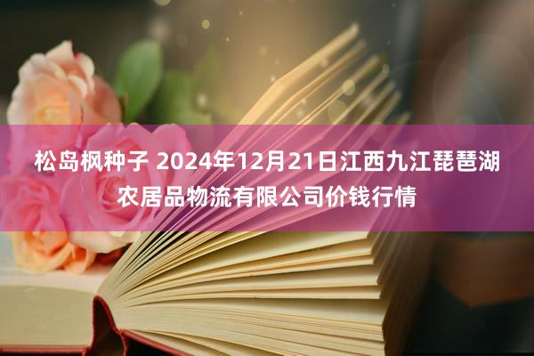 松岛枫种子 2024年12月21日江西九江琵琶湖农居品物流有限公司价钱行情