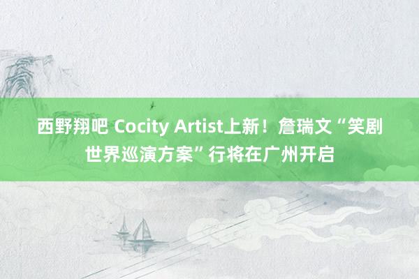 西野翔吧 Cocity Artist上新！詹瑞文“笑剧世界巡演方案”行将在广州开启