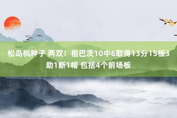 松岛枫种子 两双！祖巴茨10中6取得13分15板3助1断1帽 包括4个前场板