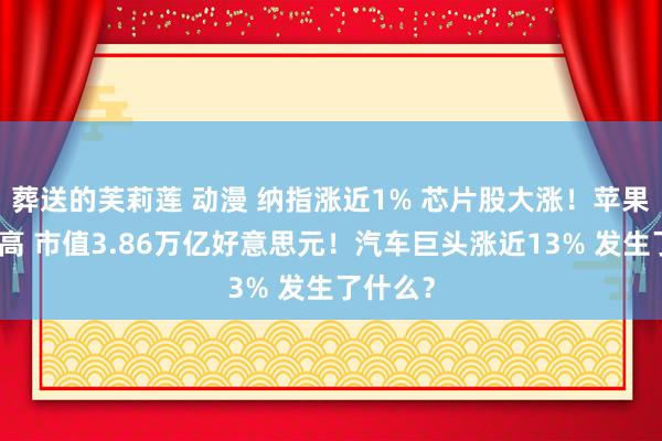 葬送的芙莉莲 动漫 纳指涨近1% 芯片股大涨！苹果再革命高 市值3.86万亿好意思元！汽车巨头涨近13% 发生了什么？