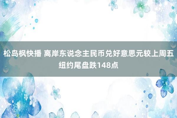 松岛枫快播 离岸东说念主民币兑好意思元较上周五纽约尾盘跌148点