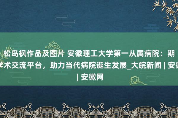 松岛枫作品及图片 安徽理工大学第一从属病院：期骗学术交流平台，助力当代病院诞生发展_大皖新闻 | 安徽网