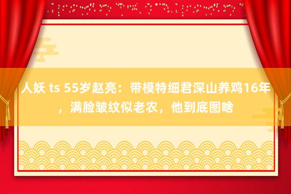 人妖 ts 55岁赵亮：带模特细君深山养鸡16年，满脸皱纹似老农，他到底图啥