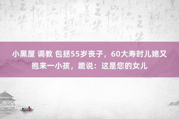 小黑屋 调教 包拯55岁丧子，60大寿时儿媳又抱来一小孩，跪说：这是您的女儿