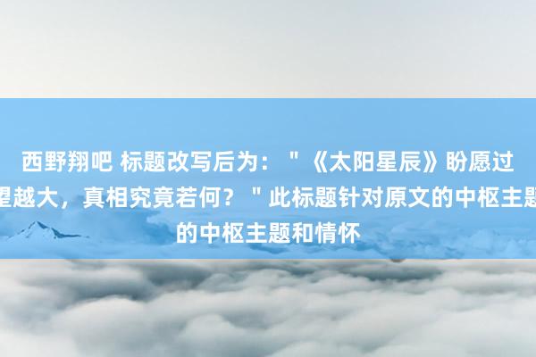 西野翔吧 标题改写后为：＂《太阳星辰》盼愿过高，失望越大，真相究竟若何？＂此标题针对原文的中枢主题和情怀