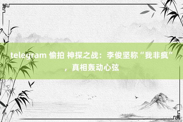 telegram 偷拍 神探之战：李俊坚称“我非疯”，真相轰动心弦