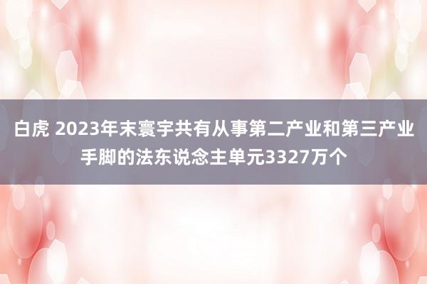 白虎 2023年末寰宇共有从事第二产业和第三产业手脚的法东说念主单元3327万个