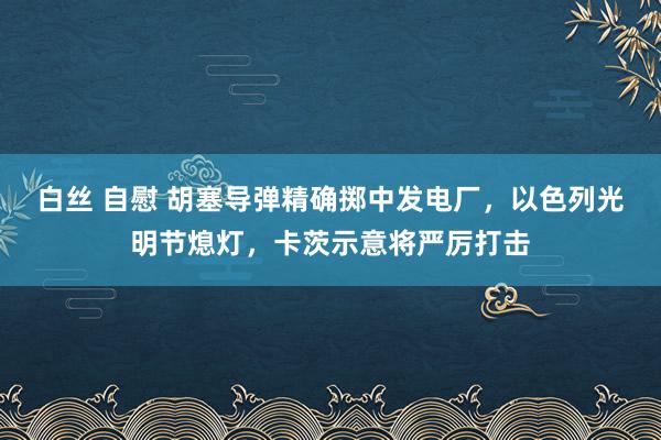 白丝 自慰 胡塞导弹精确掷中发电厂，以色列光明节熄灯，卡茨示意将严厉打击