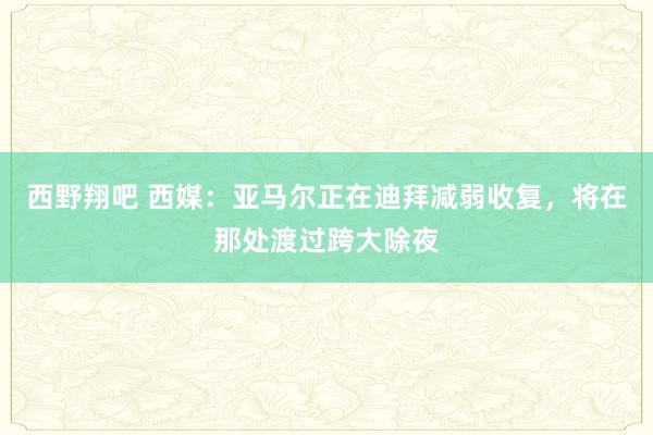 西野翔吧 西媒：亚马尔正在迪拜减弱收复，将在那处渡过跨大除夜