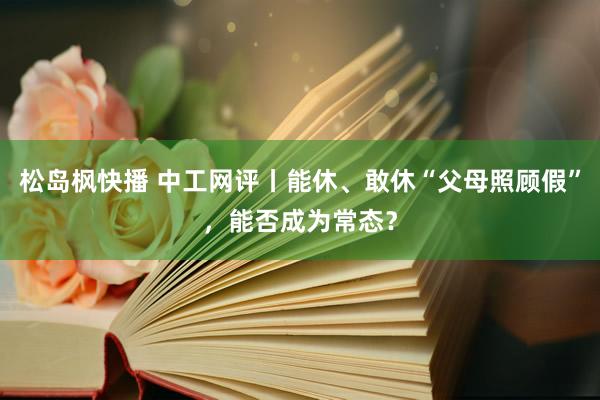 松岛枫快播 中工网评丨能休、敢休“父母照顾假”，能否成为常态？