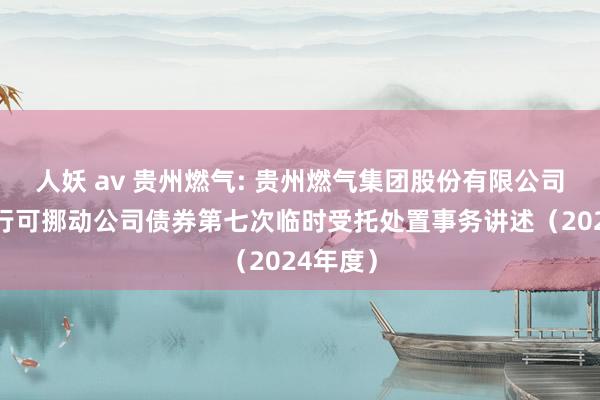 人妖 av 贵州燃气: 贵州燃气集团股份有限公司公勾引行可挪动公司债券第七次临时受托处置事务讲述（2024年度）