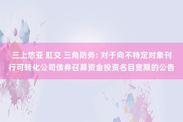 三上悠亚 肛交 三角防务: 对于向不特定对象刊行可转化公司债券召募资金投资名目宽限的公告