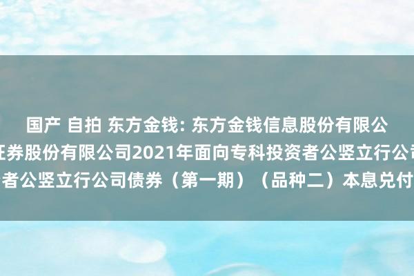 国产 自拍 东方金钱: 东方金钱信息股份有限公司对于子公司东方金钱证券股份有限公司2021年面向专科投资者公竖立行公司债券（第一期）（品种二）本息兑付暨摘牌的公告