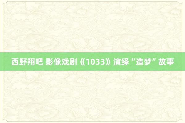 西野翔吧 影像戏剧《1033》演绎“造梦”故事