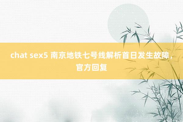 chat sex5 南京地铁七号线解析首日发生故障，官方回复