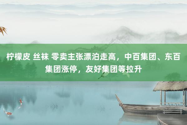 柠檬皮 丝袜 零卖主张漂泊走高，中百集团、东百集团涨停，友好集团等拉升