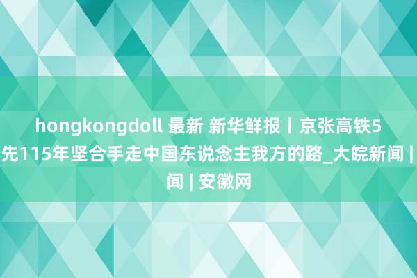 hongkongdoll 最新 新华鲜报丨京张高铁5岁！起先115年坚合手走中国东说念主我方的路_大皖新闻 | 安徽网