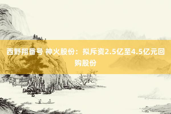 西野翔番号 神火股份：拟斥资2.5亿至4.5亿元回购股份