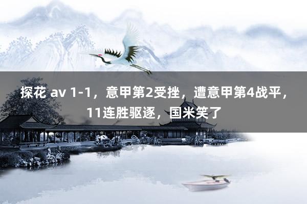 探花 av 1-1，意甲第2受挫，遭意甲第4战平，11连胜驱逐，国米笑了