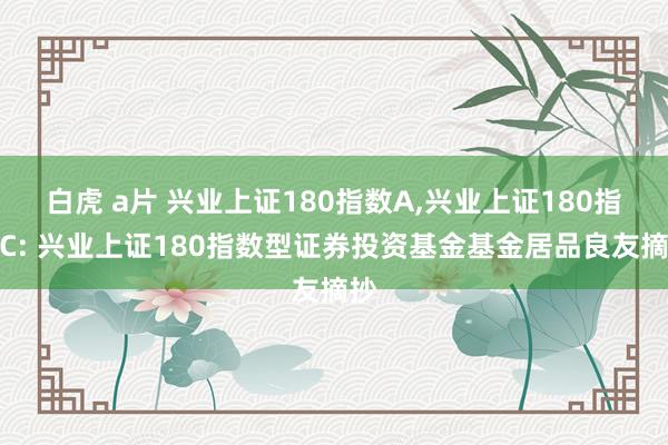 白虎 a片 兴业上证180指数A，兴业上证180指数C: 兴业上证180指数型证券投资基金基金居品良友摘抄