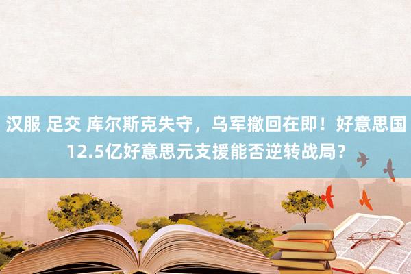 汉服 足交 库尔斯克失守，乌军撤回在即！好意思国12.5亿好意思元支援能否逆转战局？