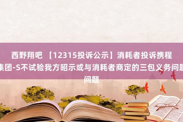 西野翔吧 【12315投诉公示】消耗者投诉携程集团-S不试验我方昭示或与消耗者商定的三包义务问题