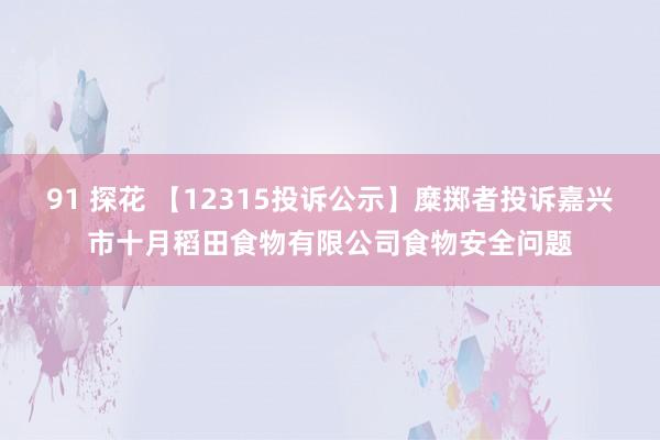 91 探花 【12315投诉公示】糜掷者投诉嘉兴市十月稻田食物有限公司食物安全问题