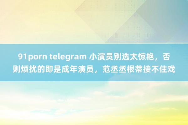 91porn telegram 小演员别选太惊艳，否则烦扰的即是成年演员，范丞丞根蒂接不住戏